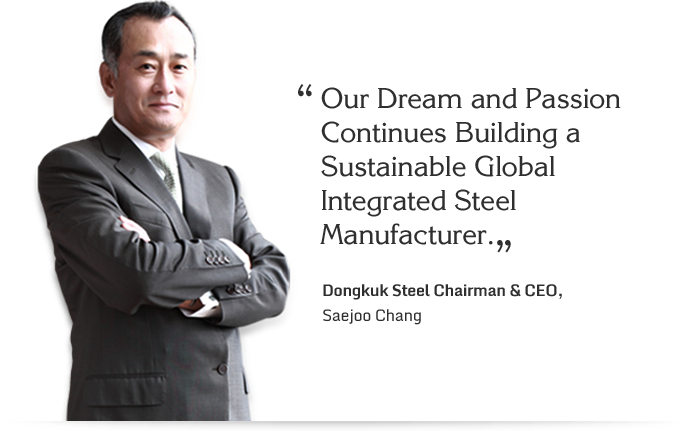 Our Dream and Passion Continues Building a Sustainable Global Integrated Steel Manufacturer. - Dongkuk Steel Chairman & CEO, Saejoo Chang